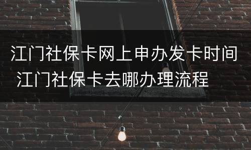 江门社保卡网上申办发卡时间 江门社保卡去哪办理流程