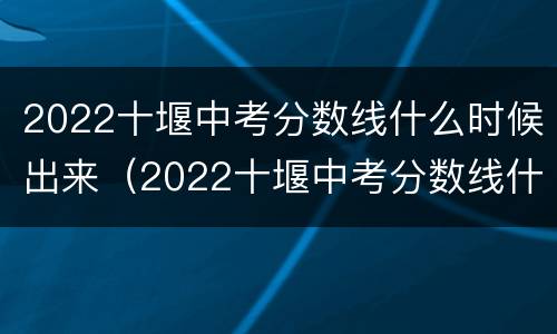 2022十堰中考分数线什么时候出来（2022十堰中考分数线什么时候出来的）