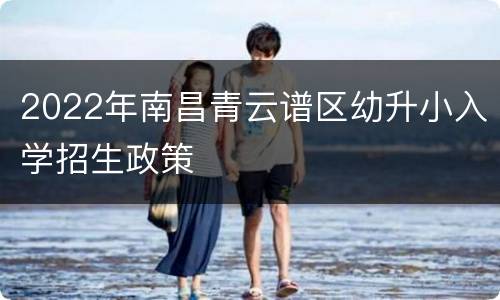 2022年南昌青云谱区幼升小入学招生政策