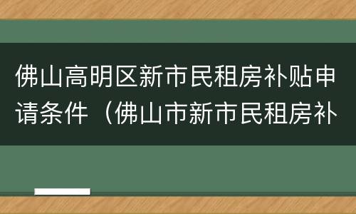佛山高明区新市民租房补贴申请条件（佛山市新市民租房补贴）