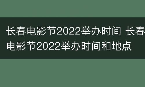 长春电影节2022举办时间 长春电影节2022举办时间和地点