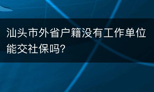 汕头市外省户籍没有工作单位能交社保吗？