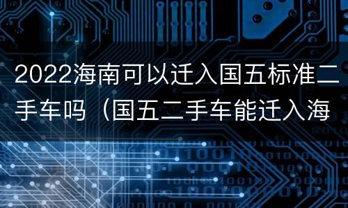 2022海南可以迁入国五标准二手车吗（国五二手车能迁入海南吗）