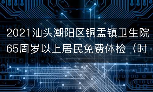 2021汕头潮阳区铜盂镇卫生院65周岁以上居民免费体检（时间+地点+项目）