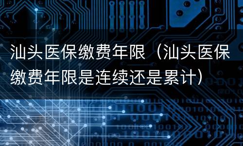 汕头医保缴费年限（汕头医保缴费年限是连续还是累计）