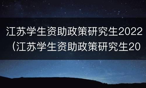 江苏学生资助政策研究生2022（江苏学生资助政策研究生2022年）