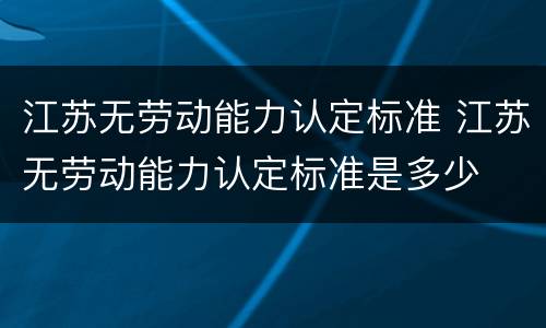 江苏无劳动能力认定标准 江苏无劳动能力认定标准是多少