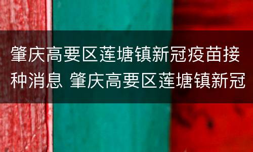 肇庆高要区莲塘镇新冠疫苗接种消息 肇庆高要区莲塘镇新冠疫苗接种消息表
