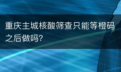 重庆主城核酸筛查只能等橙码之后做吗？