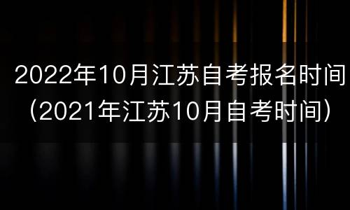 2022年10月江苏自考报名时间（2021年江苏10月自考时间）