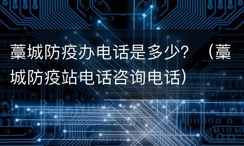 藁城防疫办电话是多少？（藁城防疫站电话咨询电话）