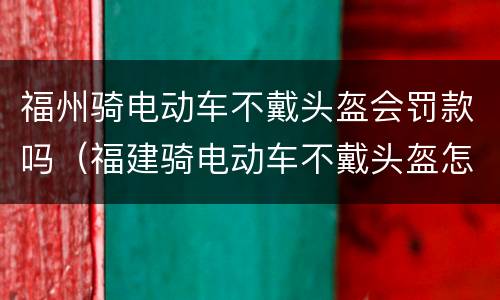 福州骑电动车不戴头盔会罚款吗（福建骑电动车不戴头盔怎么处理）