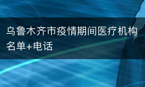 乌鲁木齐市疫情期间医疗机构名单+电话