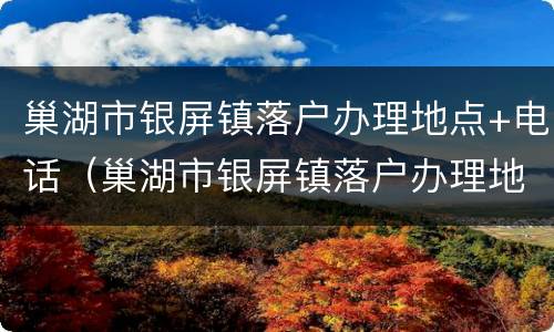 巢湖市银屏镇落户办理地点+电话（巢湖市银屏镇落户办理地点 电话是多少）