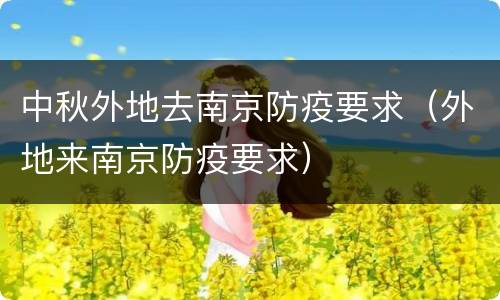 中秋外地去南京防疫要求（外地来南京防疫要求）