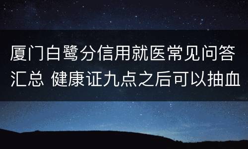 厦门白鹭分信用就医常见问答汇总 健康证九点之后可以抽血么