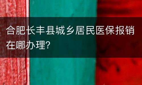 合肥长丰县城乡居民医保报销在哪办理？