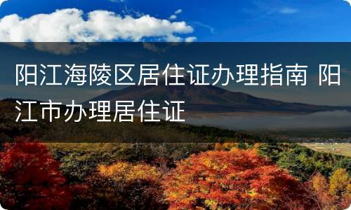 阳江海陵区居住证办理指南 阳江市办理居住证