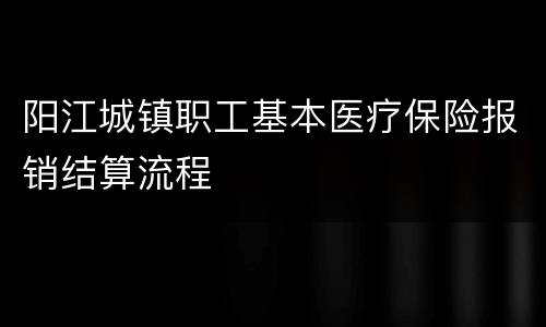 阳江城镇职工基本医疗保险报销结算流程