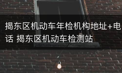 揭东区机动车年检机构地址+电话 揭东区机动车检测站