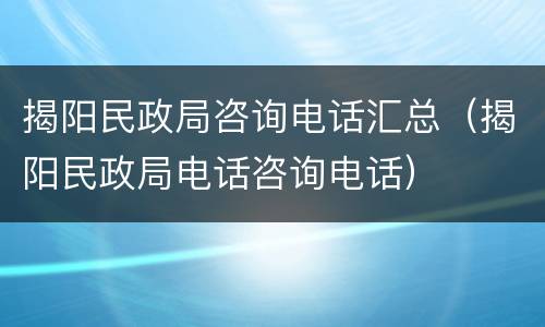 揭阳民政局咨询电话汇总（揭阳民政局电话咨询电话）