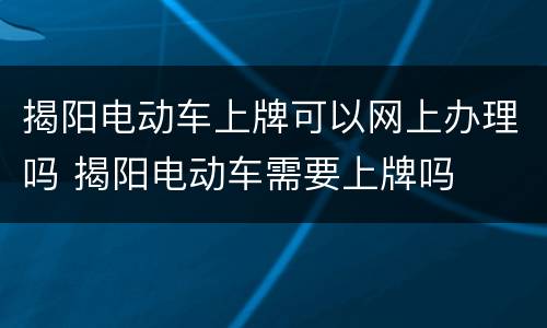 揭阳电动车上牌可以网上办理吗 揭阳电动车需要上牌吗