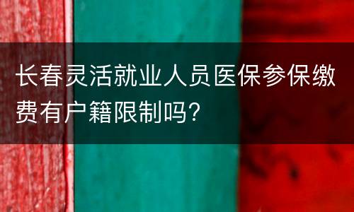 长春灵活就业人员医保参保缴费有户籍限制吗?