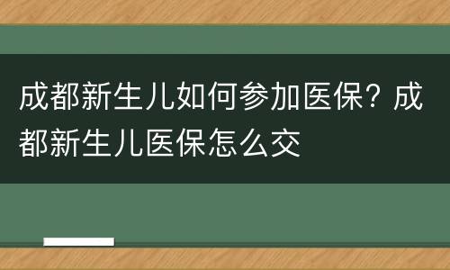 成都新生儿如何参加医保? 成都新生儿医保怎么交