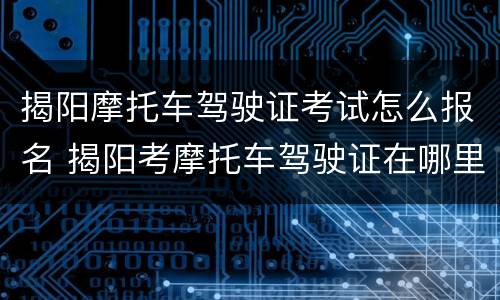 揭阳摩托车驾驶证考试怎么报名 揭阳考摩托车驾驶证在哪里报名