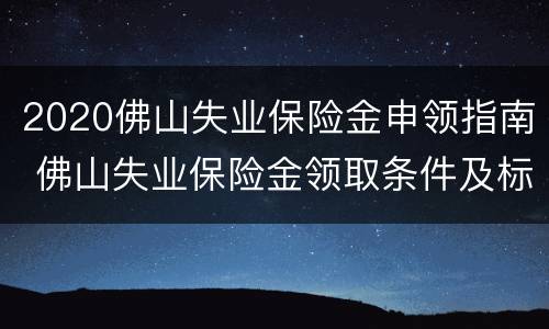 2020佛山失业保险金申领指南 佛山失业保险金领取条件及标准2020