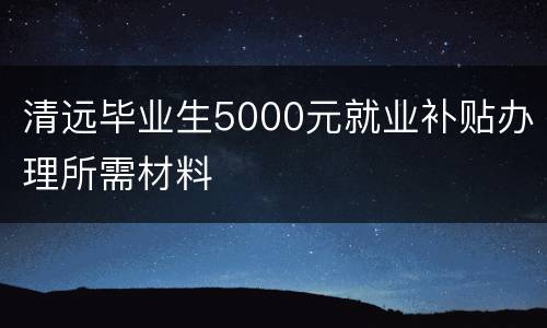 清远毕业生5000元就业补贴办理所需材料