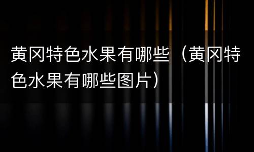 黄冈特色水果有哪些（黄冈特色水果有哪些图片）