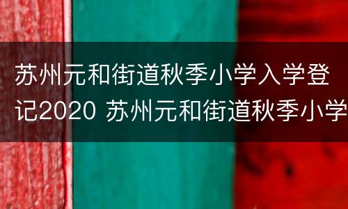 苏州元和街道秋季小学入学登记2020 苏州元和街道秋季小学入学登记2020