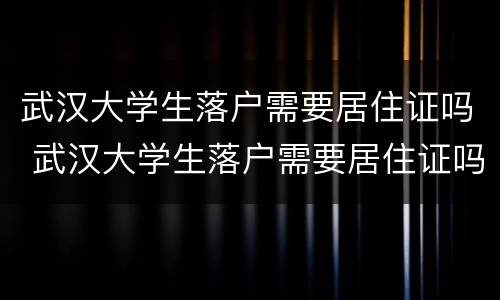 武汉大学生落户需要居住证吗 武汉大学生落户需要居住证吗吗