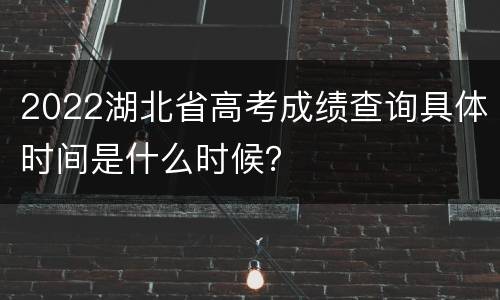 2022湖北省高考成绩查询具体时间是什么时候？