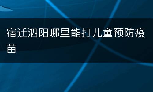宿迁泗阳哪里能打儿童预防疫苗