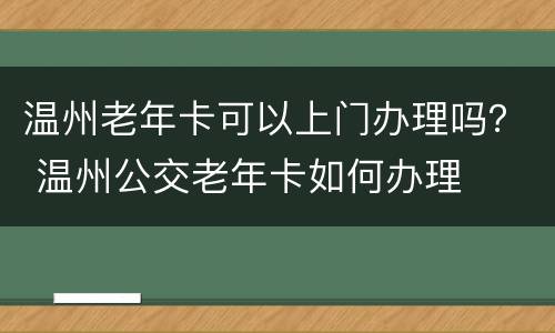 温州老年卡可以上门办理吗？ 温州公交老年卡如何办理