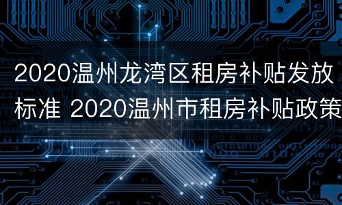 2020温州龙湾区租房补贴发放标准 2020温州市租房补贴政策