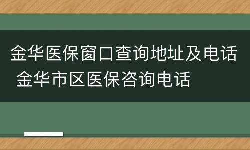 金华医保窗口查询地址及电话 金华市区医保咨询电话
