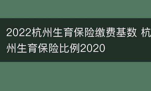 2022杭州生育保险缴费基数 杭州生育保险比例2020