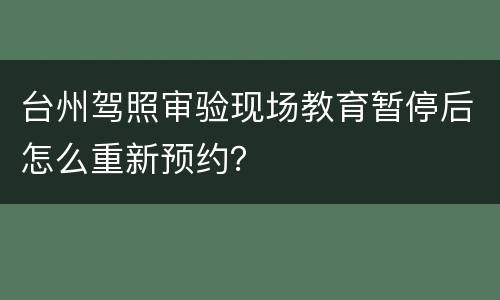 台州驾照审验现场教育暂停后怎么重新预约？