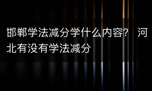 邯郸学法减分学什么内容？ 河北有没有学法减分