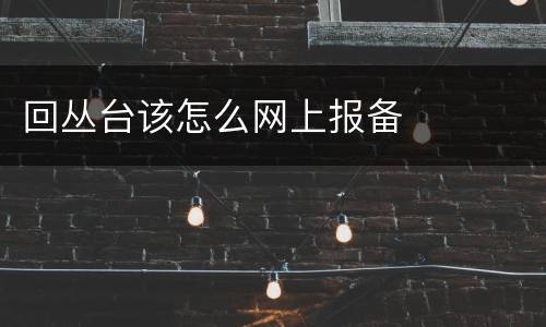 回丛台该怎么网上报备