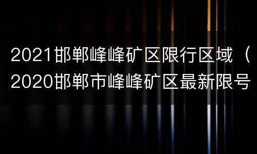 2021邯郸峰峰矿区限行区域（2020邯郸市峰峰矿区最新限号通知）