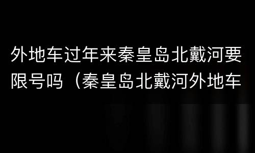 外地车过年来秦皇岛北戴河要限号吗（秦皇岛北戴河外地车牌限号吗）