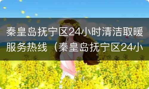秦皇岛抚宁区24小时清洁取暖服务热线（秦皇岛抚宁区24小时清洁取暖服务热线号码）