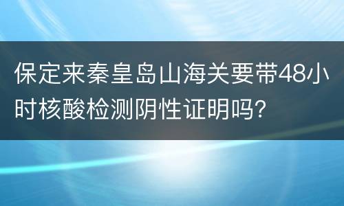 保定来秦皇岛山海关要带48小时核酸检测阴性证明吗？