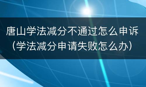 唐山学法减分不通过怎么申诉（学法减分申请失败怎么办）