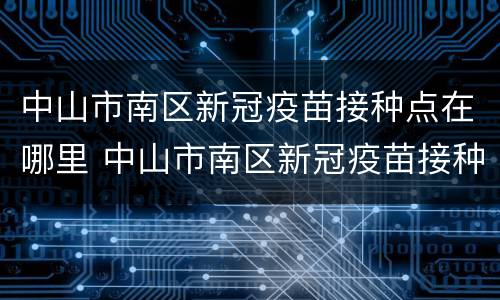 中山市南区新冠疫苗接种点在哪里 中山市南区新冠疫苗接种点在哪里啊