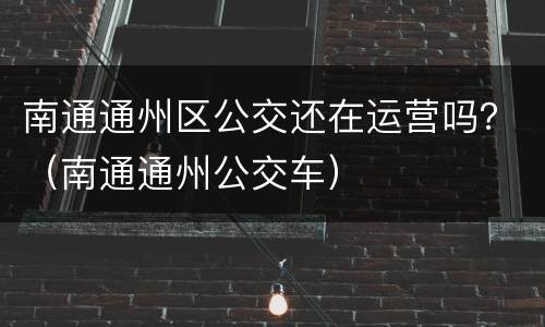 南通通州区公交还在运营吗？（南通通州公交车）